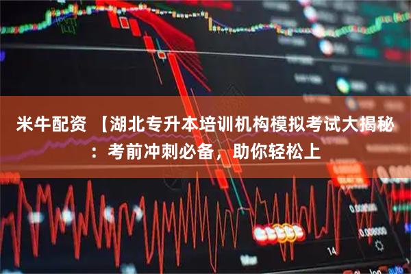米牛配资 【湖北专升本培训机构模拟考试大揭秘：考前冲刺必备，助你轻松上