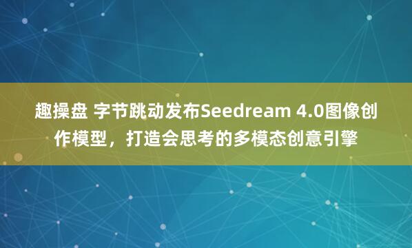 趣操盘 字节跳动发布Seedream 4.0图像创作模型，打造会思考的多模态创意引擎