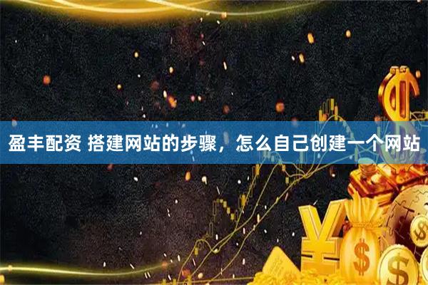 盈丰配资 搭建网站的步骤，怎么自己创建一个网站