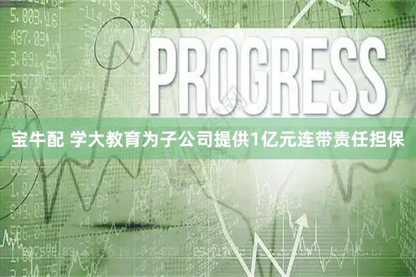 宝牛配 学大教育为子公司提供1亿元连带责任担保