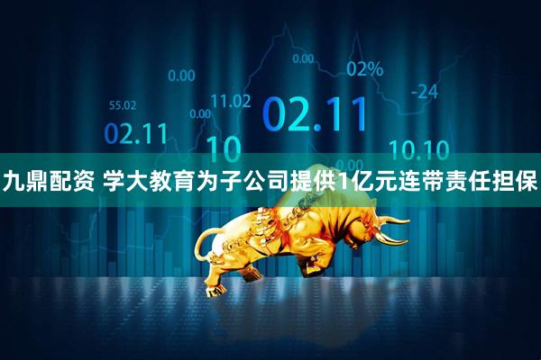 九鼎配资 学大教育为子公司提供1亿元连带责任担保