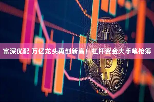 富深优配 万亿龙头再创新高！杠杆资金大手笔抢筹