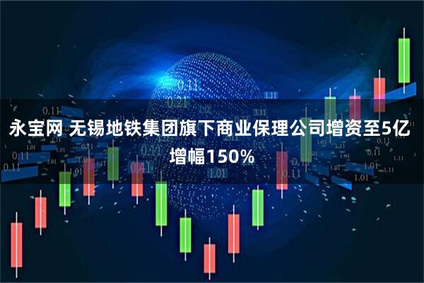 永宝网 无锡地铁集团旗下商业保理公司增资至5亿 增幅150%