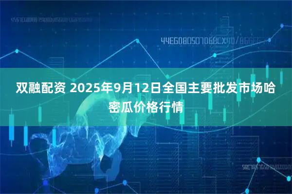 双融配资 2025年9月12日全国主要批发市场哈密瓜价格行情