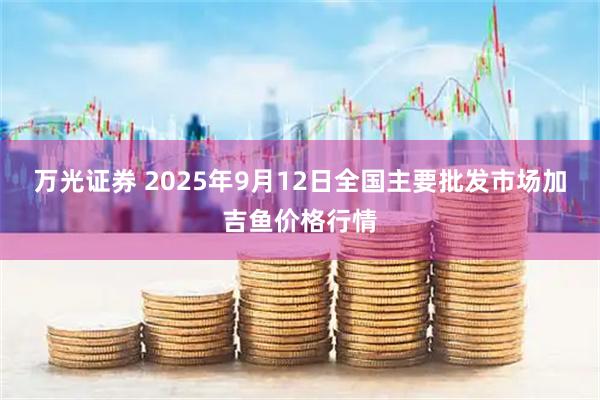 万光证券 2025年9月12日全国主要批发市场加吉鱼价格行情