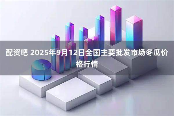 配资吧 2025年9月12日全国主要批发市场冬瓜价格行情