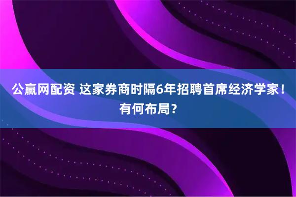 公赢网配资 这家券商时隔6年招聘首席经济学家！有何布局？