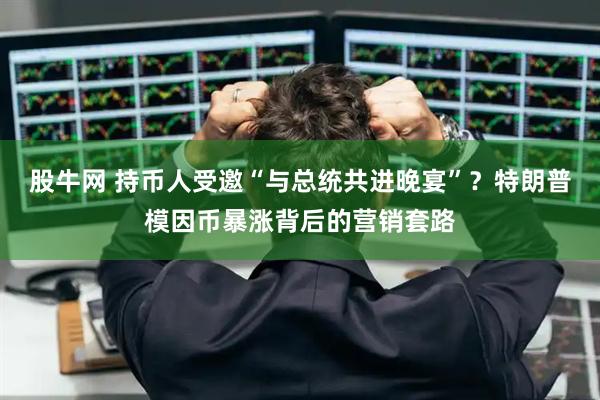 股牛网 持币人受邀“与总统共进晚宴”？特朗普模因币暴涨背后的营销套路