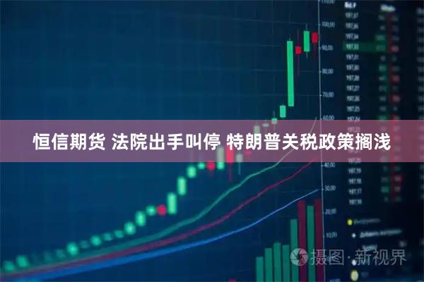 恒信期货 法院出手叫停 特朗普关税政策搁浅