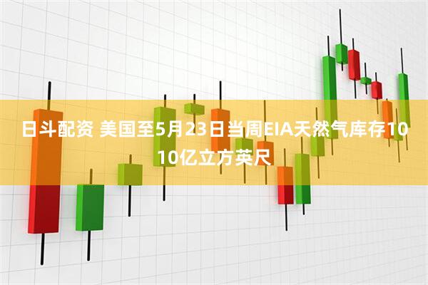 日斗配资 美国至5月23日当周EIA天然气库存1010亿立方英尺