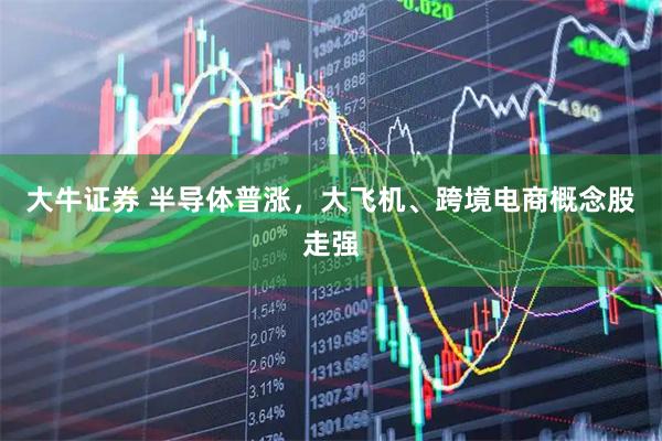大牛证券 半导体普涨，大飞机、跨境电商概念股走强