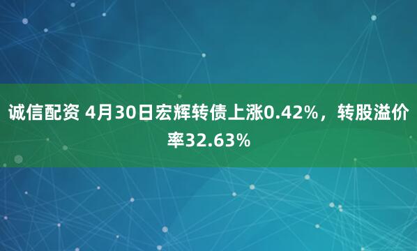 诚信配资 4月30日宏辉转债上涨0.42%，转股溢价率32.63%
