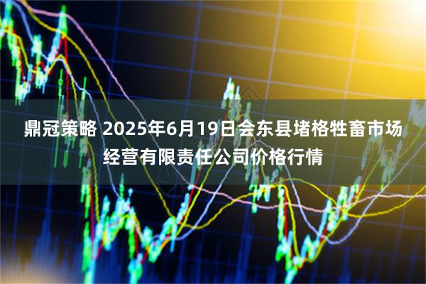鼎冠策略 2025年6月19日会东县堵格牲畜市场经营有限责任公司价格行情