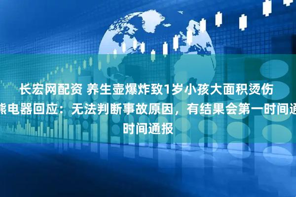长宏网配资 养生壶爆炸致1岁小孩大面积烫伤 小熊电器回应：无法判断事故原因，有结果会第一时间通报