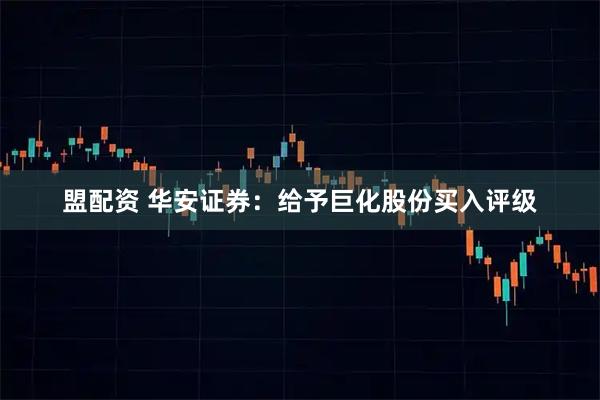 盟配资 华安证券：给予巨化股份买入评级