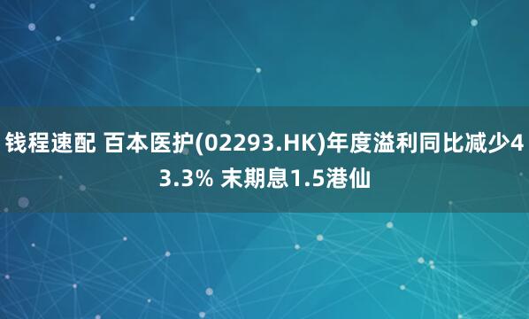 钱程速配 百本医护(02293.HK)年度溢利同比减少43.3% 末期息1.5港仙