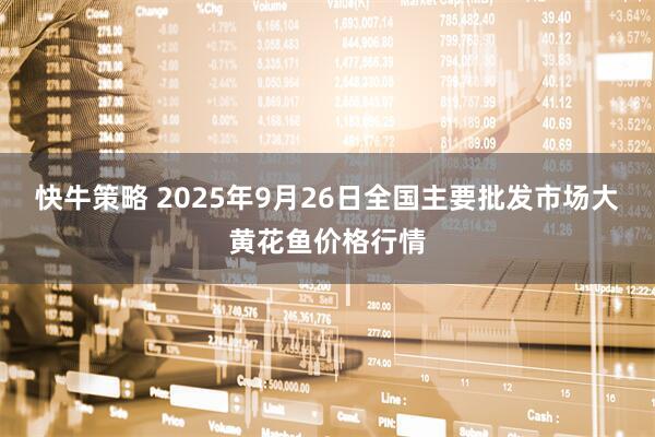 快牛策略 2025年9月26日全国主要批发市场大黄花鱼价格行情