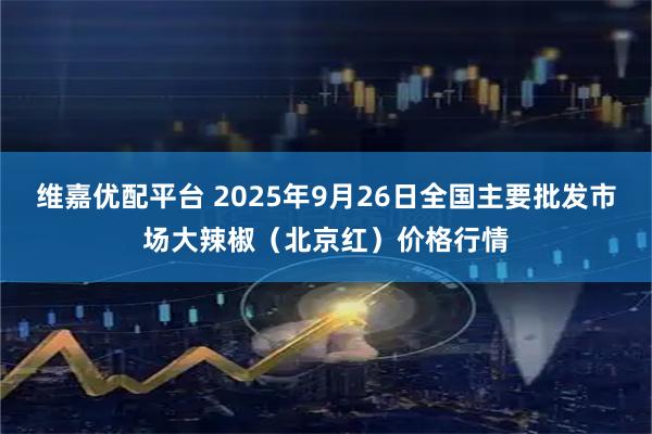 维嘉优配平台 2025年9月26日全国主要批发市场大辣椒（北京红）价格行情