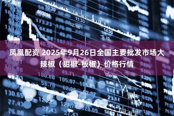 凤凰配资 2025年9月26日全国主要批发市场大辣椒（甜椒-板椒）价格行情