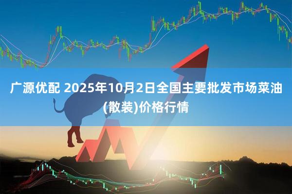 广源优配 2025年10月2日全国主要批发市场菜油(散装)价格行情