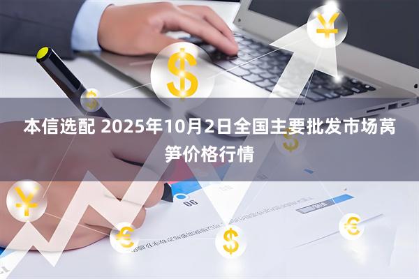 本信选配 2025年10月2日全国主要批发市场莴笋价格行情