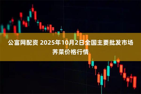 公富网配资 2025年10月2日全国主要批发市场荠菜价格行情