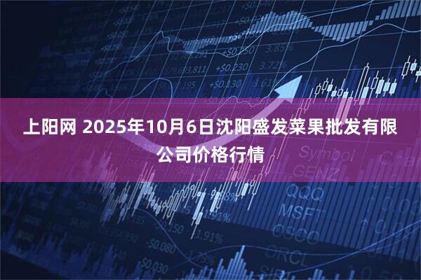 上阳网 2025年10月6日沈阳盛发菜果批发有限公司价格行情