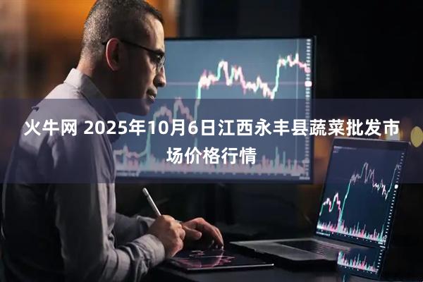 火牛网 2025年10月6日江西永丰县蔬菜批发市场价格行情