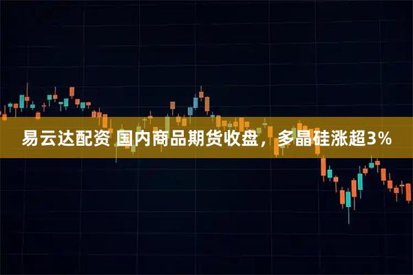 易云达配资 国内商品期货收盘，多晶硅涨超3%