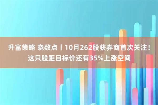 升富策略 晓数点丨10月262股获券商首次关注！这只股距目标价还有35%上涨空间