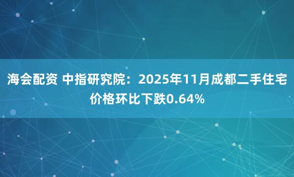 海会配资 中指研究院：2025年11月成都二手住宅价格环比下跌0.64%