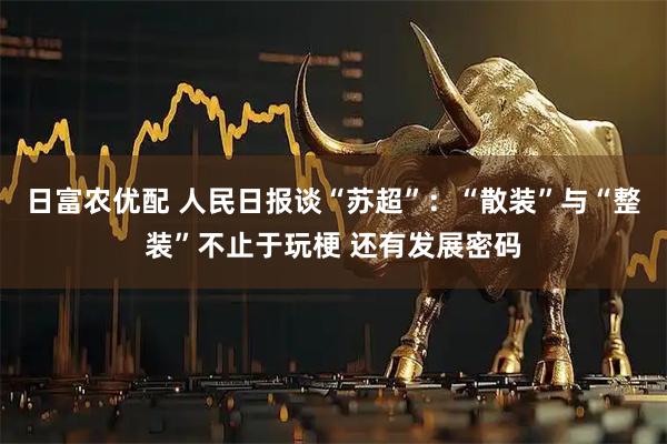 日富农优配 人民日报谈“苏超”：“散装”与“整装”不止于玩梗 还有发展密码