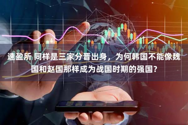 速盈所 同样是三家分晋出身，为何韩国不能像魏国和赵国那样成为战国时期的强国？