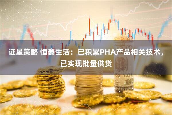 证星策略 恒鑫生活：已积累PHA产品相关技术，已实现批量供货