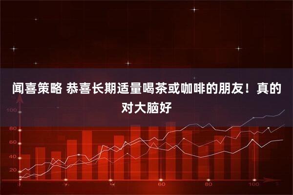 闻喜策略 恭喜长期适量喝茶或咖啡的朋友！真的对大脑好