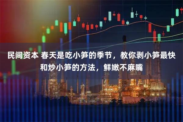 民间资本 春天是吃小笋的季节，教你剥小笋最快和炒小笋的方法，鲜嫩不麻嘴