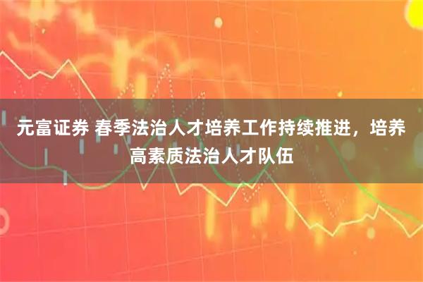 元富证券 春季法治人才培养工作持续推进，培养高素质法治人才队伍