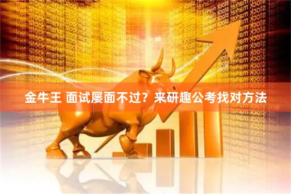 金牛王 面试屡面不过？来研趣公考找对方法