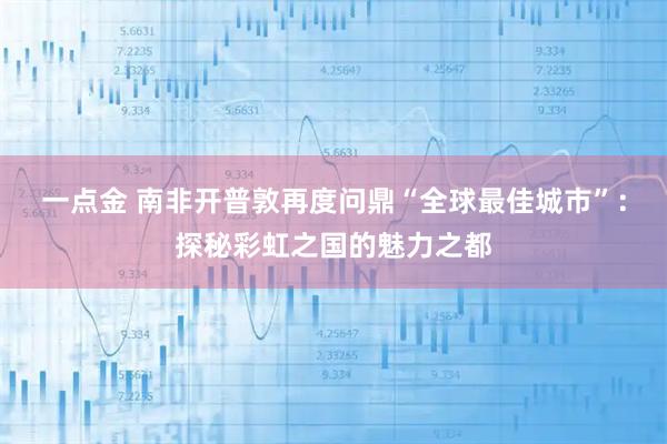 一点金 南非开普敦再度问鼎“全球最佳城市”：探秘彩虹之国的魅力之都