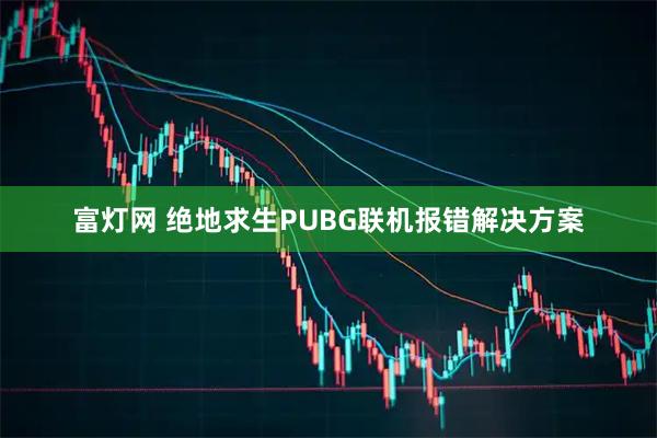 富灯网 绝地求生PUBG联机报错解决方案