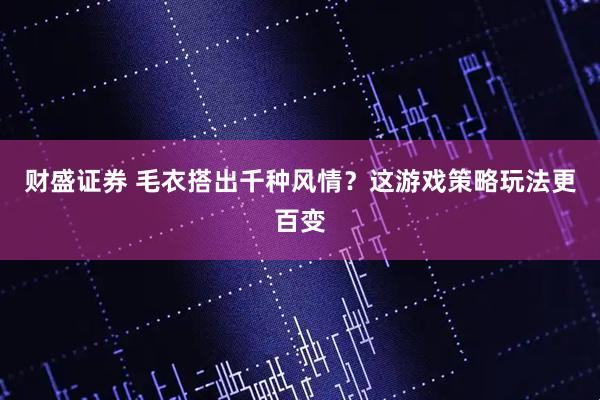 财盛证券 毛衣搭出千种风情？这游戏策略玩法更百变