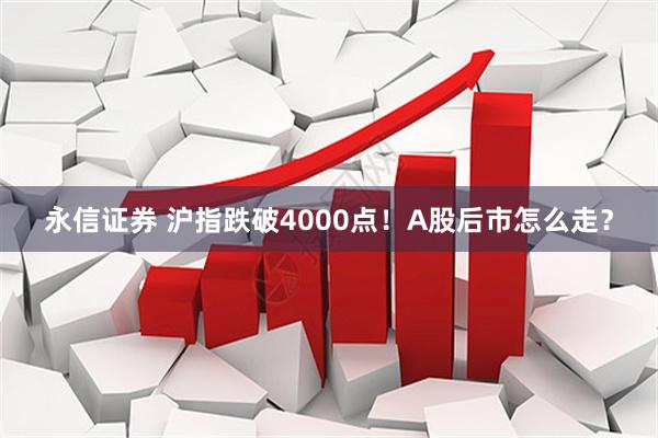 永信证券 沪指跌破4000点!A股后市怎么走?