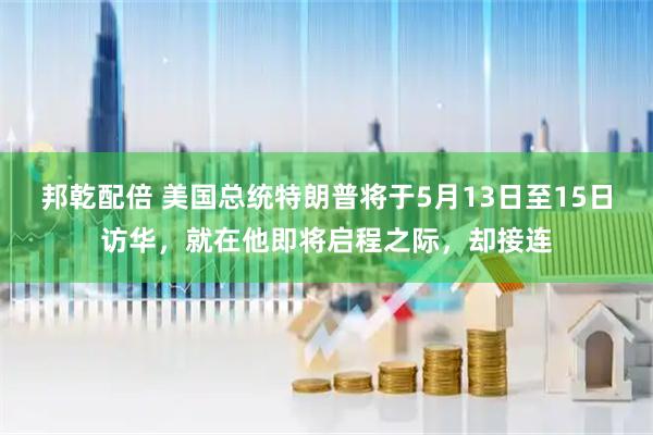 邦乾配倍 美国总统特朗普将于5月13日至15日访华，就在他即将启程之际，却接连