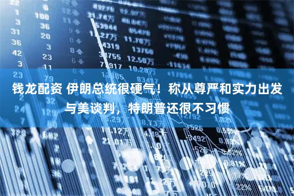 钱龙配资 伊朗总统很硬气！称从尊严和实力出发与美谈判，特朗普还很不习惯