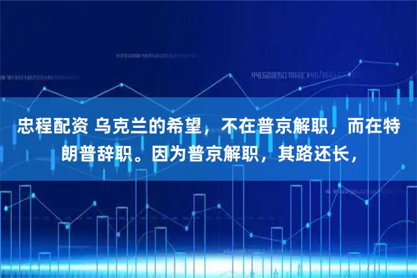 忠程配资 乌克兰的希望，不在普京解职，而在特朗普辞职。因为普京解职，其路还长，