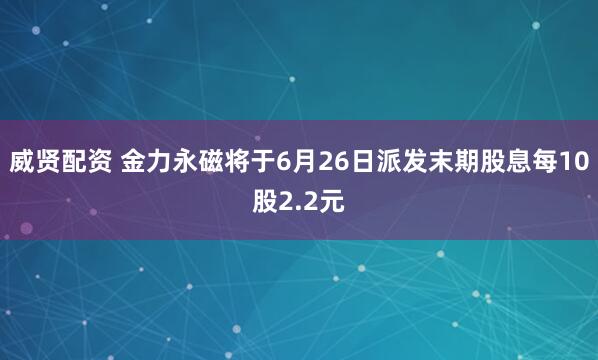 威贤配资 金力永磁将于6月26日派发末期股息每10股2.2元
