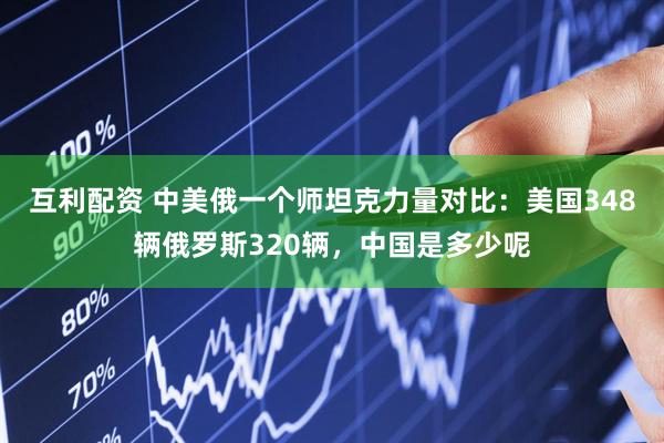 互利配资 中美俄一个师坦克力量对比：美国348辆俄罗斯320辆，中国是多少呢