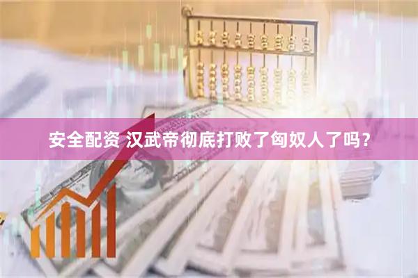 安全配资 汉武帝彻底打败了匈奴人了吗？